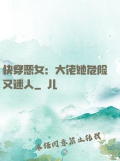 快穿恶女：大佬她危险又迷人