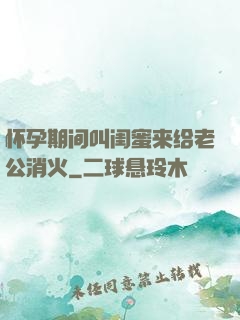 怀孕期间叫闺蜜来给老公消火