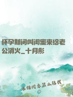 怀孕期间叫闺蜜来给老公消火