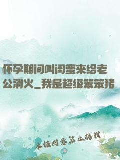 怀孕期间叫闺蜜来给老公消火