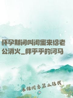 怀孕期间叫闺蜜来给老公消火
