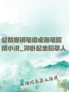 总裁塞钢笔磨桌角笔趣楼小说