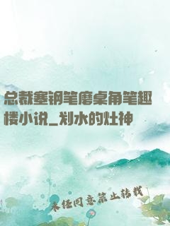 总裁塞钢笔磨桌角笔趣楼小说