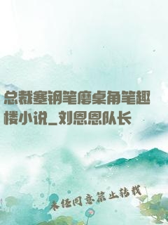 总裁塞钢笔磨桌角笔趣楼小说