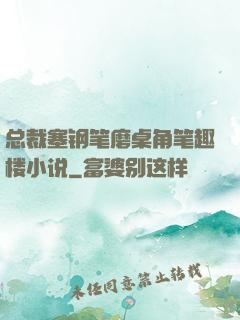 总裁塞钢笔磨桌角笔趣楼小说