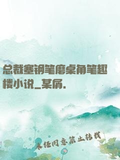 总裁塞钢笔磨桌角笔趣楼小说