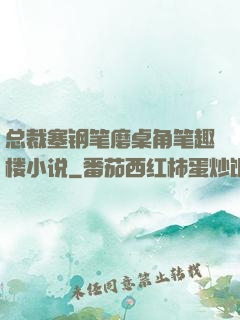 总裁塞钢笔磨桌角笔趣楼小说