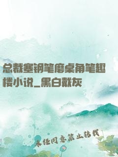 总裁塞钢笔磨桌角笔趣楼小说
