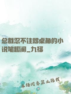 总裁忍不住蹭桌角的小说笔趣阁