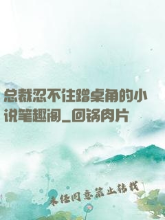 总裁忍不住蹭桌角的小说笔趣阁