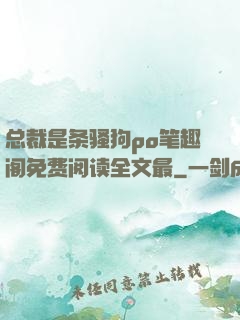 总裁是条骚狗po笔趣阁免费阅读全文最