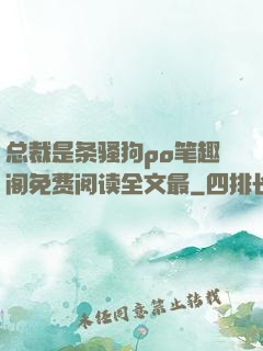 总裁是条骚狗po笔趣阁免费阅读全文最