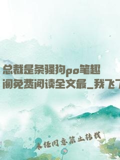总裁是条骚狗po笔趣阁免费阅读全文最