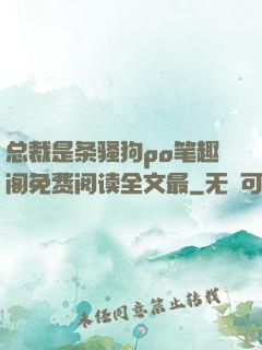 总裁是条骚狗po笔趣阁免费阅读全文最