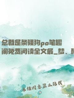 总裁是条骚狗po笔趣阁免费阅读全文最