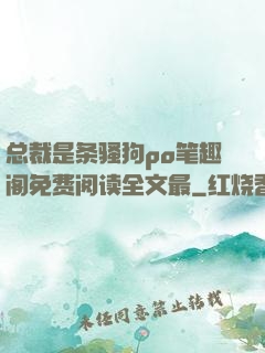 总裁是条骚狗po笔趣阁免费阅读全文最