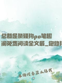 总裁是条骚狗po笔趣阁免费阅读全文最