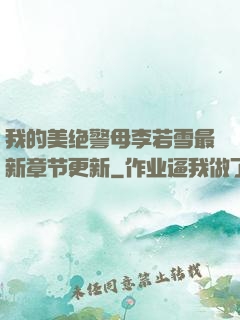 我的美绝警母李若雪最新章节更新