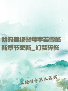 我的美绝警母李若雪最新章节更新
