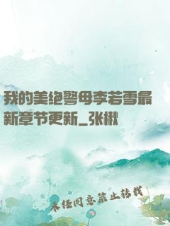 我的美绝警母李若雪最新章节更新