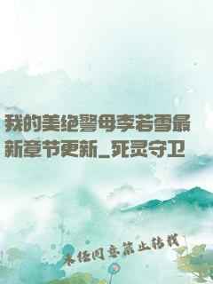 我的美绝警母李若雪最新章节更新