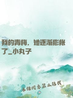 我的青梅，她逐渐膨胀了