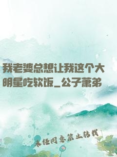 我老婆总想让我这个大明星吃软饭