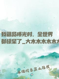 我藏品曝光时，全世界都惊呆了