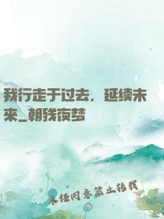 我行走于过去，延续未来