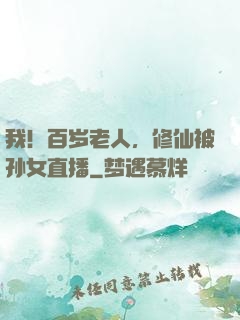 我！百岁老人，修仙被孙女直播