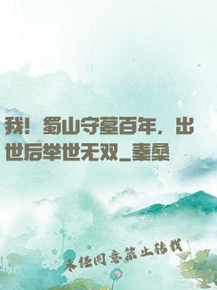 我！蜀山守墓百年，出世后举世无双