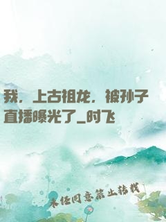 我，上古祖龙，被孙子直播曝光了