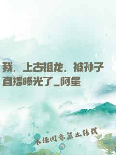 我，上古祖龙，被孙子直播曝光了