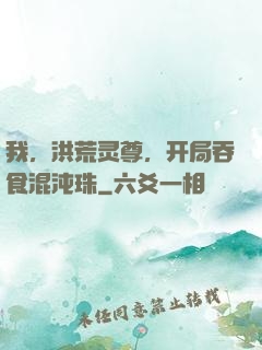 我，洪荒灵尊，开局吞食混沌珠