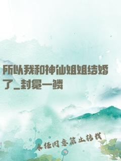 所以我和神仙姐姐结婚了