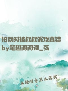 拍戏时被叔叔假戏真错by笔趣阁阅读