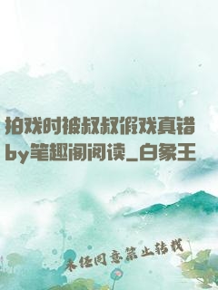 拍戏时被叔叔假戏真错by笔趣阁阅读