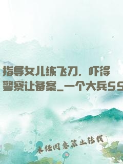 指导女儿练飞刀，吓得警察让备案