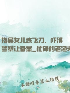 指导女儿练飞刀，吓得警察让备案