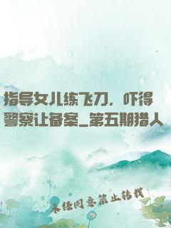 指导女儿练飞刀，吓得警察让备案