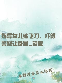 指导女儿练飞刀，吓得警察让备案