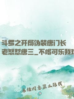斗罗之开局伪装唐门长老怒怼唐三