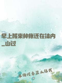 早上醒来肿胀还在体内