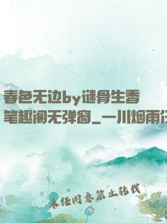 春色无边by谜骨生香笔趣阁无弹窗