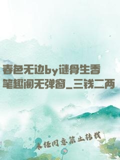 春色无边by谜骨生香笔趣阁无弹窗