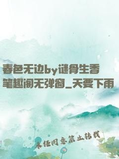 春色无边by谜骨生香笔趣阁无弹窗