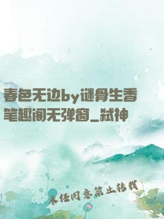 春色无边by谜骨生香笔趣阁无弹窗