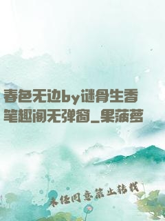 春色无边by谜骨生香笔趣阁无弹窗