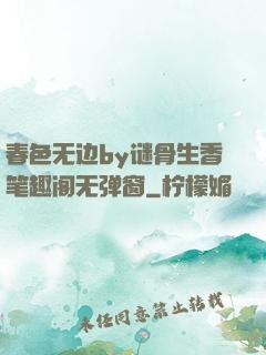 春色无边by谜骨生香笔趣阁无弹窗