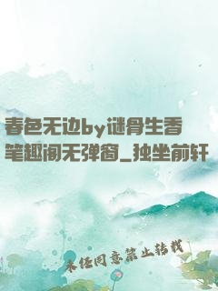 春色无边by谜骨生香笔趣阁无弹窗